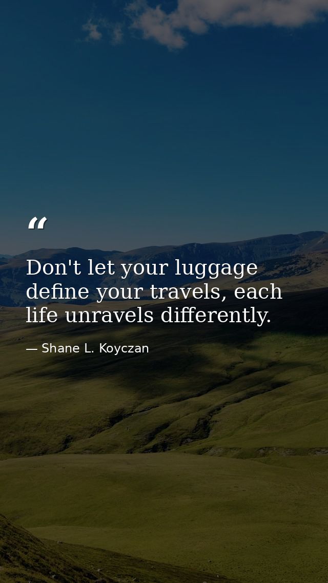 Don't let your luggage define your travels, each life unravels differently. — Shane L. Koyczan