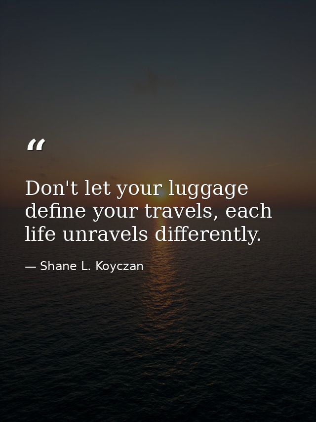 Don't let your luggage define your travels, each life unravels differently. — Shane L. Koyczan