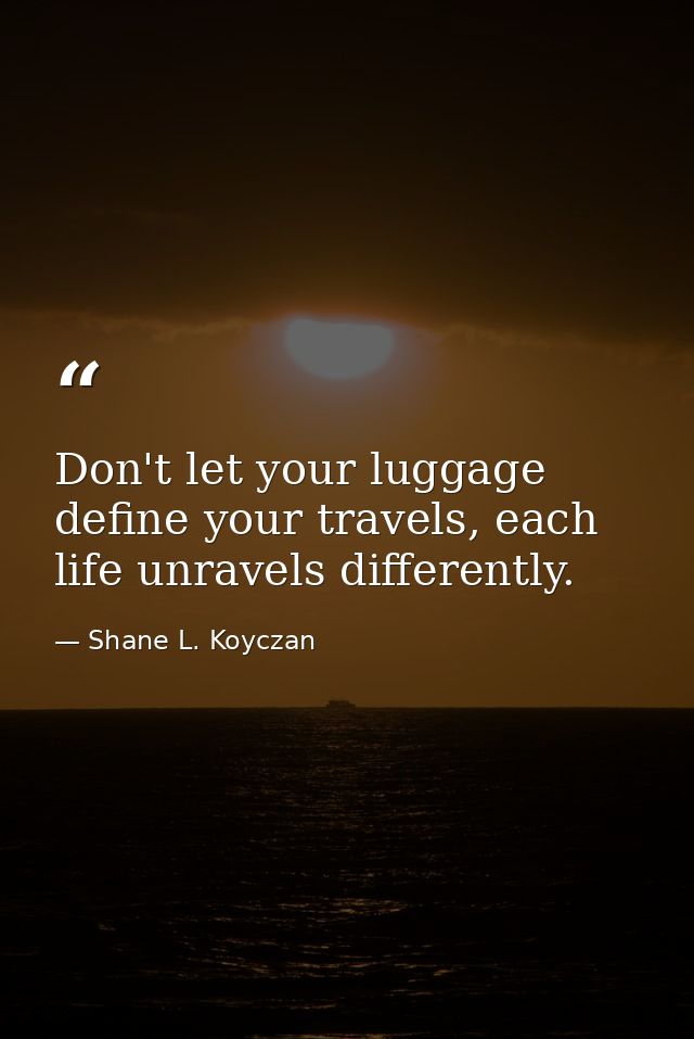 Don't let your luggage define your travels, each life unravels differently. — Shane L. Koyczan