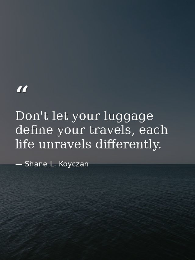 Don't let your luggage define your travels, each life unravels differently. — Shane L. Koyczan