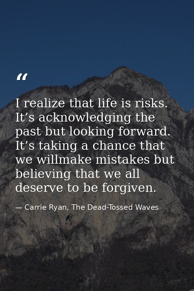 I realize that life is risks. It’s acknowledging the past but looking forward. It’s taking a chance that we willmake mis — Carrie Ryan, The Dead-Tossed Waves
