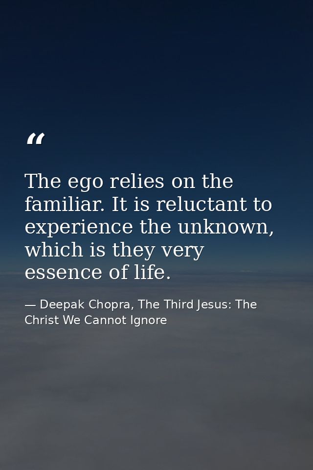 The ego relies on the familiar. It is reluctant to experience the unknown, which is they very essence of life. — Deepak Chopra, The Third Jesus: The Christ We Cannot Ignore