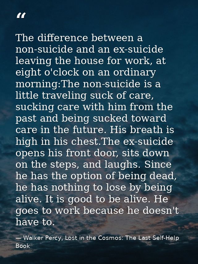 The difference between a non-suicide and an ex-suicide leaving the house for work, at eight o'clock on an ordinary morni — Walker Percy, Lost in the Cosmos: The Last Self-Help Book
