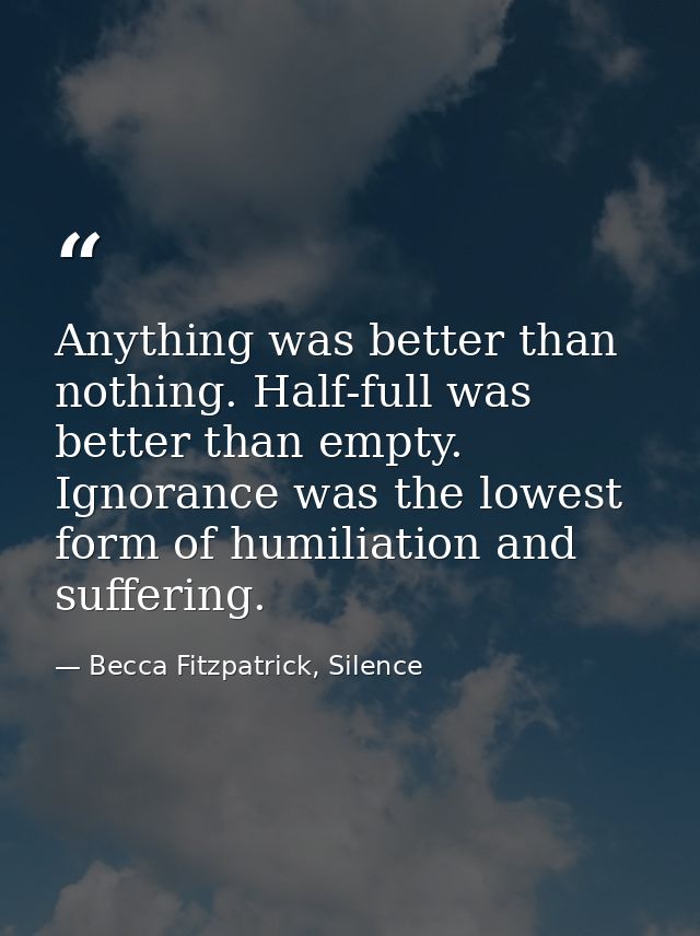 Anything was better than nothing. Half-full was better than empty. Ignorance was the lowest form of humiliation and suff — Becca Fitzpatrick, Silence