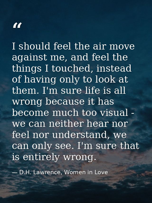 I should feel the air move against me, and feel the things I touched, instead of having only to look at them. I'm sure l — D.H. Lawrence, Women in Love
