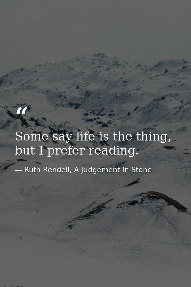 Some say life is the thing, but I prefer reading. — Ruth Rendell, A Judgement in Stone