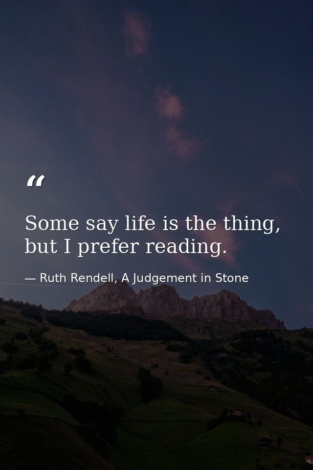 Some say life is the thing, but I prefer reading. — Ruth Rendell, A Judgement in Stone