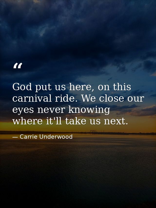 God put us here, on this carnival ride. We close our eyes never knowing where it'll take us next. — Carrie Underwood