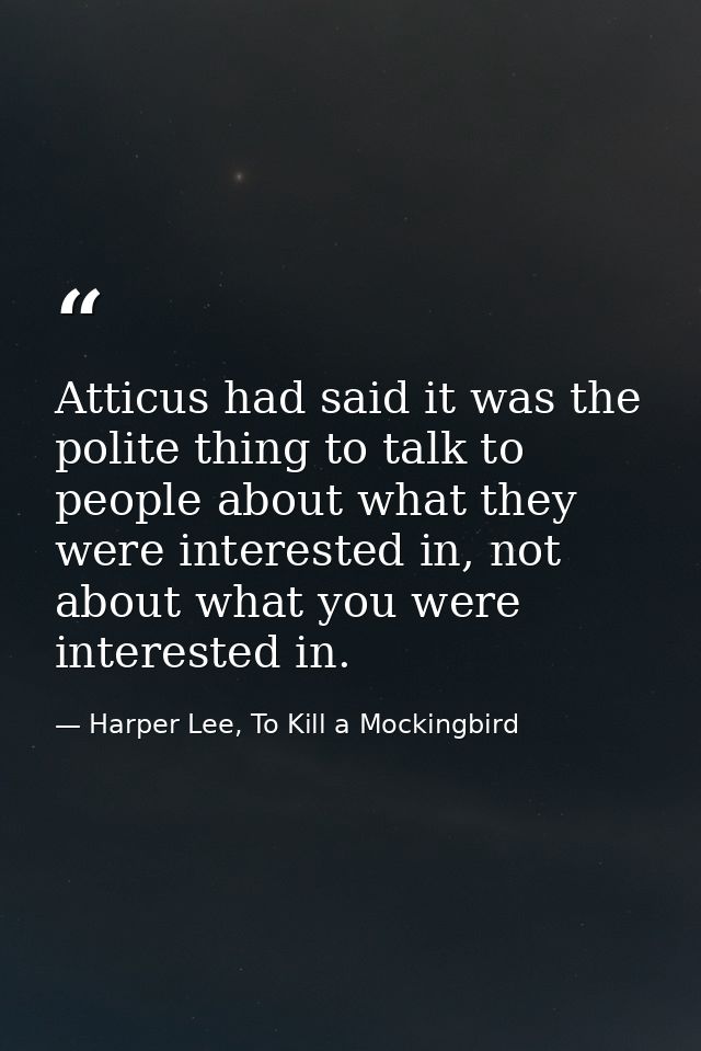 Atticus had said it was the polite thing to talk to people about what they were interested in, not about what you were i — Harper Lee, To Kill a Mockingbird