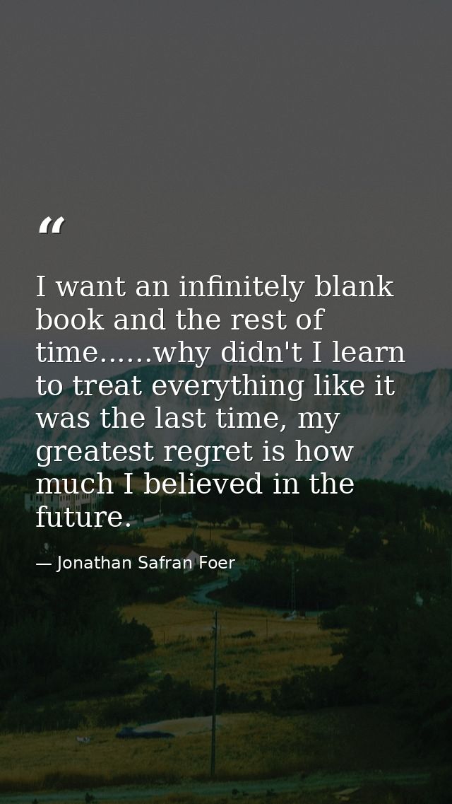 I want an infinitely blank book and the rest of time......why didn't I learn to treat everything like it was the last ti — Jonathan Safran Foer