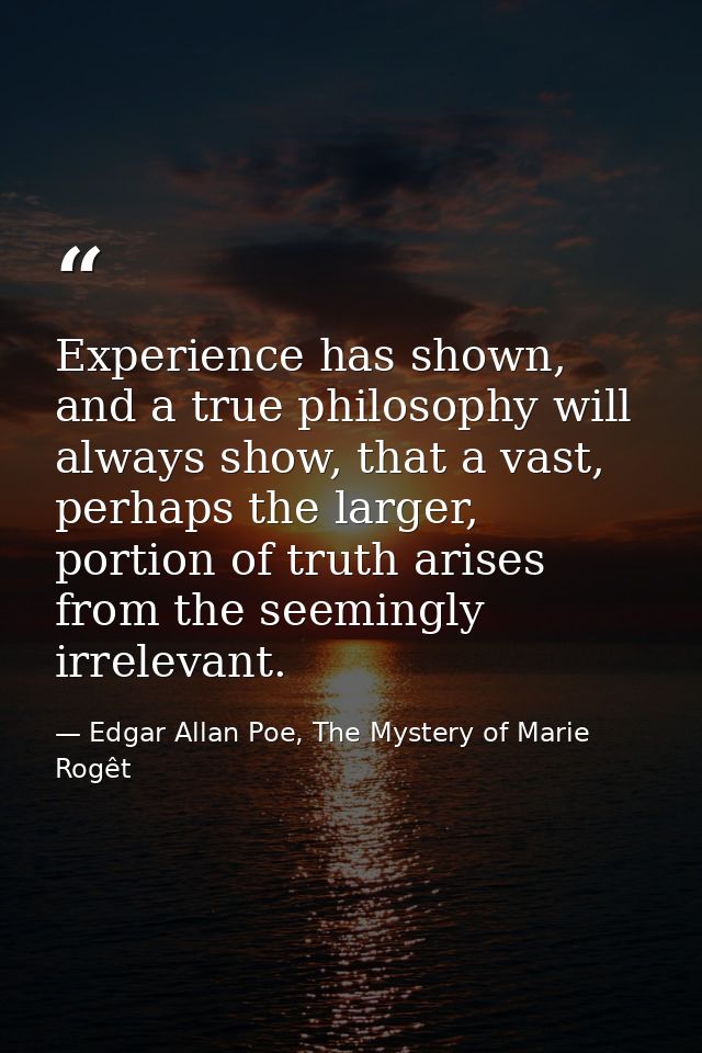 Experience has shown, and a true philosophy will always show, that a vast, perhaps the larger, portion of truth arises f — Edgar Allan Poe, The Mystery of Marie Rogêt