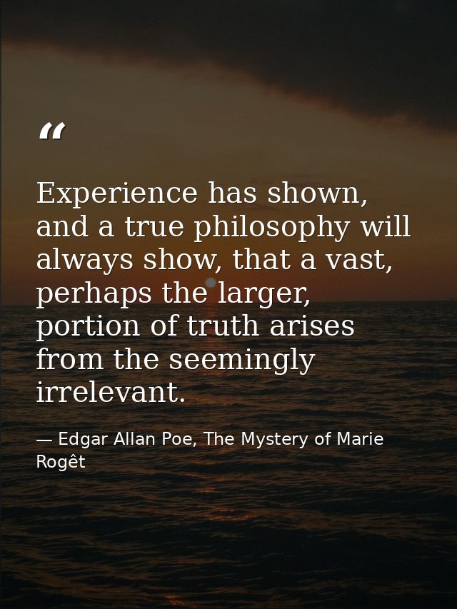 Experience has shown, and a true philosophy will always show, that a vast, perhaps the larger, portion of truth arises f — Edgar Allan Poe, The Mystery of Marie Rogêt