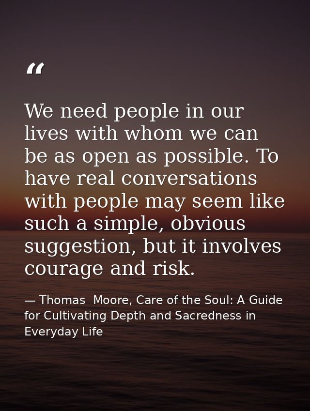 We need people in our lives with whom we can be as open as possible. To have real conversations with people may seem lik — Thomas  Moore, Care of the Soul: A Guide for Cultivating Depth and Sacredness in Everyday Life