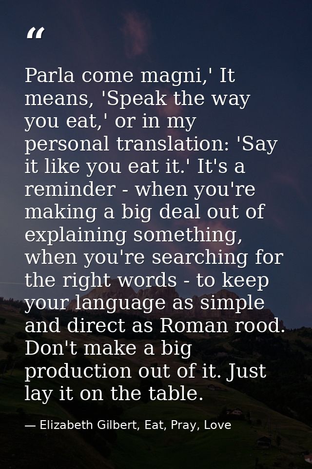 Parla come magni,' It means, 'Speak the way you eat,' or in my personal translation: 'Say it like you eat it.' It's a re — Elizabeth Gilbert, Eat, Pray, Love