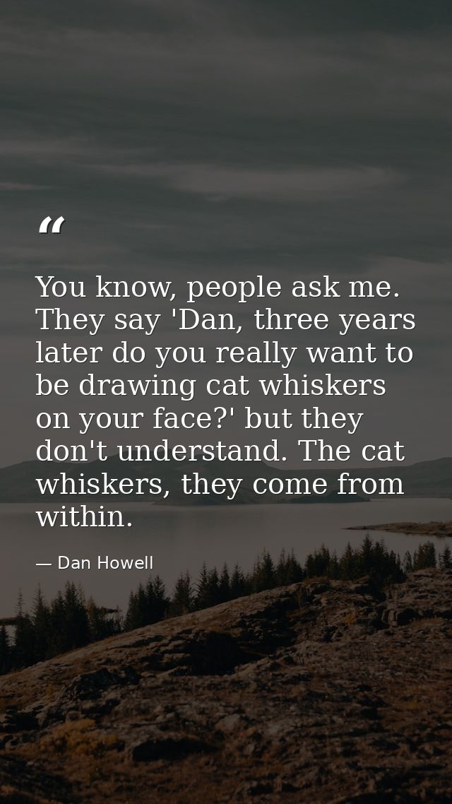 You know, people ask me. They say 'Dan, three years later do you really want to be drawing cat whiskers on your face?' b — Dan Howell