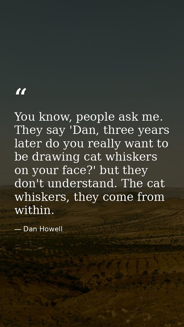 You know, people ask me. They say 'Dan, three years later do you really want to be drawing cat whiskers on your face?' b — Dan Howell