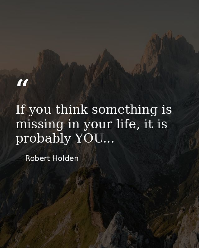 If you think something is missing in your life, it is probably YOU... — Robert Holden