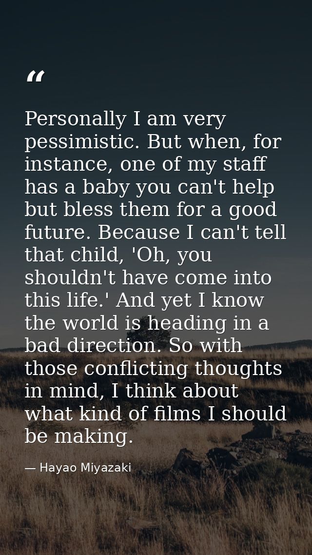 Personally I am very pessimistic. But when, for instance, one of my staff has a baby you can't help but bless them for a — Hayao Miyazaki