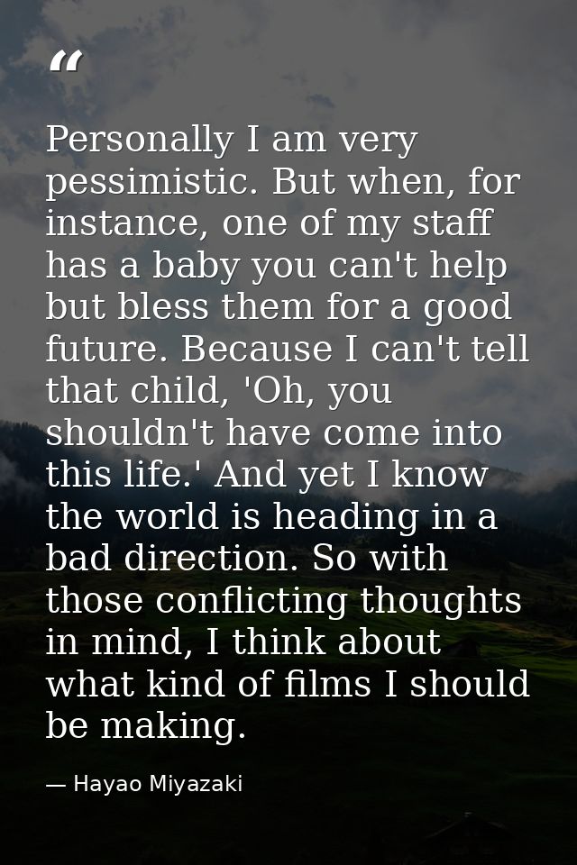 Personally I am very pessimistic. But when, for instance, one of my staff has a baby you can't help but bless them for a — Hayao Miyazaki