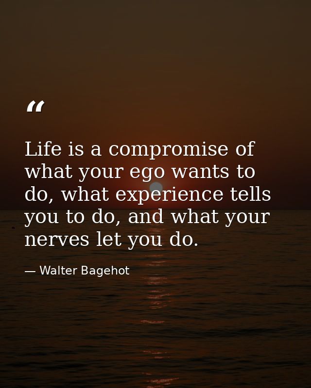 Life is a compromise of what your ego wants to do, what experience tells you to do, and what your nerves let you do. — Walter Bagehot