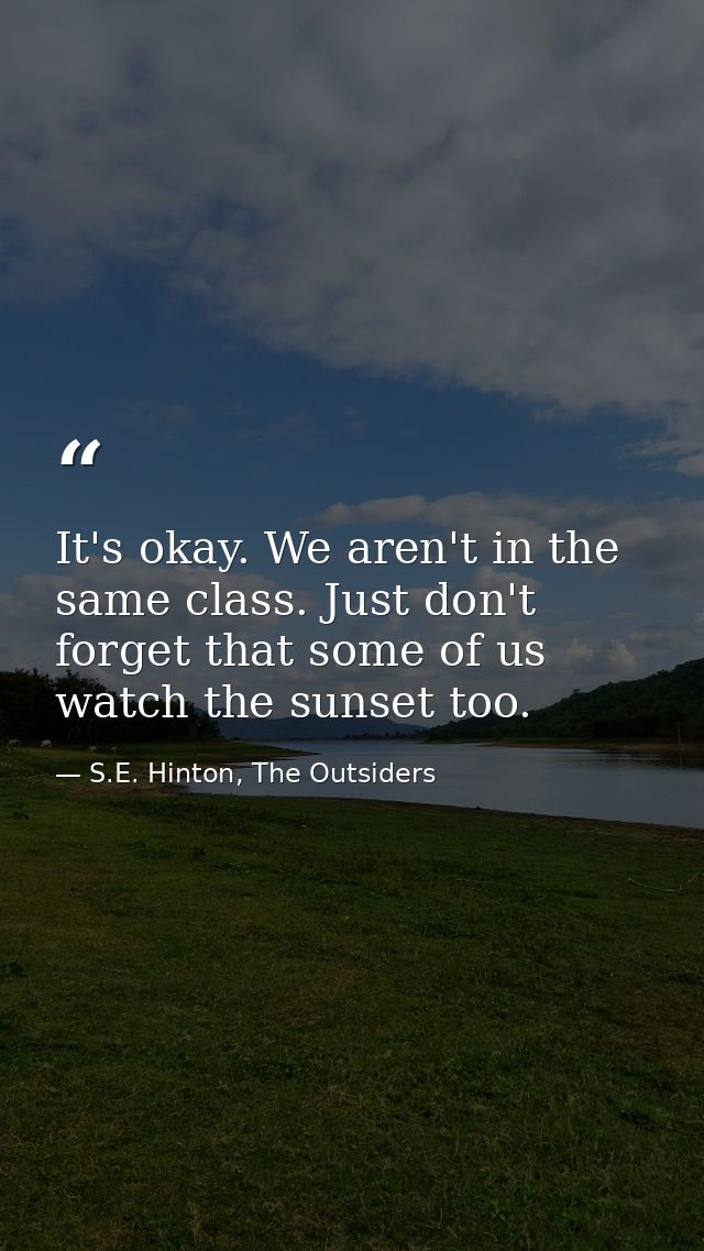 It's okay. We aren't in the same class. Just don't forget that some of us watch the sunset too. — S.E. Hinton, The Outsiders