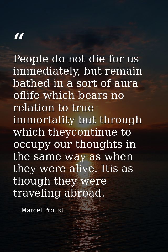 People do not die for us immediately, but remain bathed in a sort of aura oflife which bears no relation to true immorta — Marcel Proust