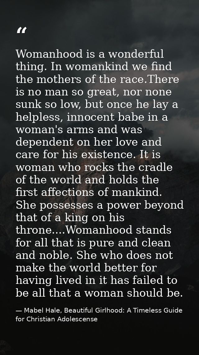Womanhood is a wonderful thing. In womankind we find the mothers of the race.There is no man so great, nor none sunk so  — Mabel Hale, Beautiful Girlhood: A Timeless Guide for Christian Adolescense