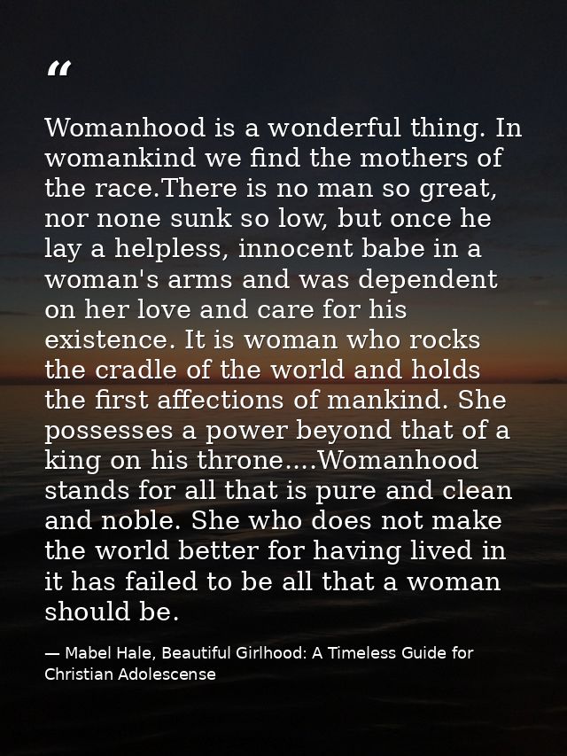 Womanhood is a wonderful thing. In womankind we find the mothers of the race.There is no man so great, nor none sunk so  — Mabel Hale, Beautiful Girlhood: A Timeless Guide for Christian Adolescense