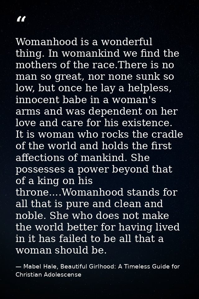 Womanhood is a wonderful thing. In womankind we find the mothers of the race.There is no man so great, nor none sunk so  — Mabel Hale, Beautiful Girlhood: A Timeless Guide for Christian Adolescense
