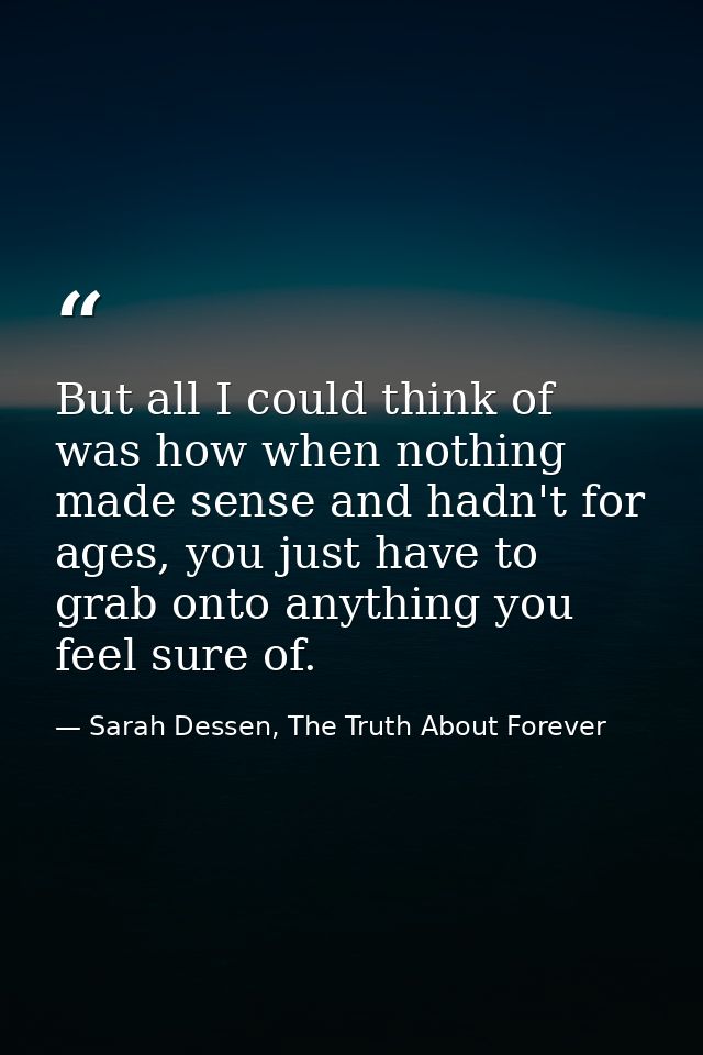 But all I could think of was how when nothing made sense and hadn't for ages, you just have to grab onto anything you fe — Sarah Dessen, The Truth About Forever