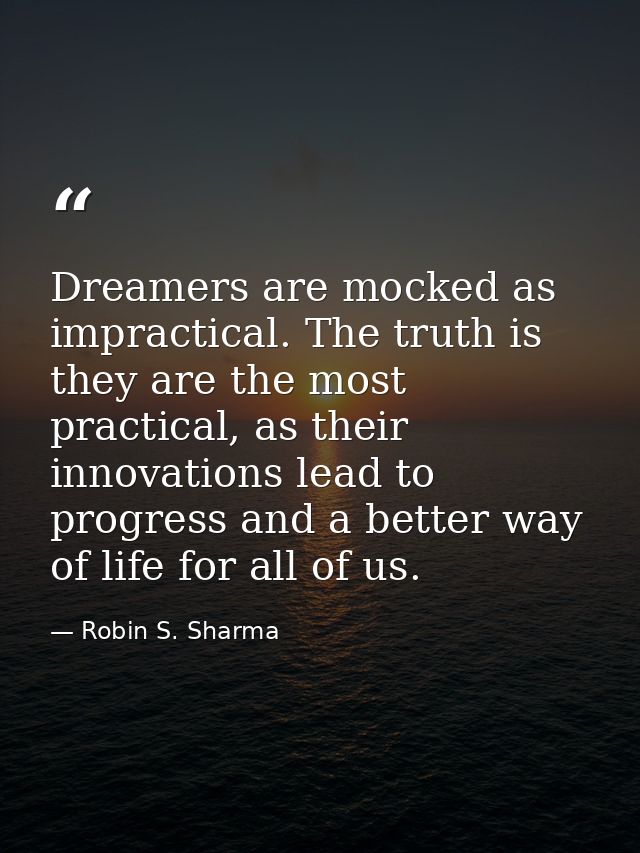 Dreamers are mocked as impractical. The truth is they are the most practical, as their innovations lead to progress and  — Robin S. Sharma