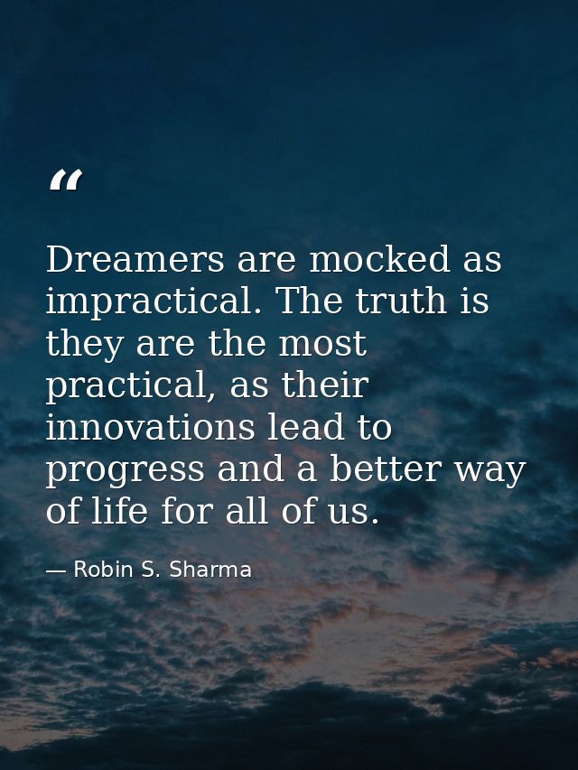 Dreamers are mocked as impractical. The truth is they are the most practical, as their innovations lead to progress and  — Robin S. Sharma