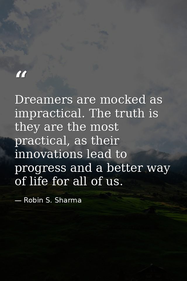 Dreamers are mocked as impractical. The truth is they are the most practical, as their innovations lead to progress and  — Robin S. Sharma