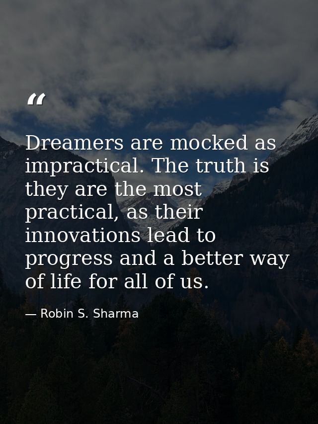 Dreamers are mocked as impractical. The truth is they are the most practical, as their innovations lead to progress and  — Robin S. Sharma