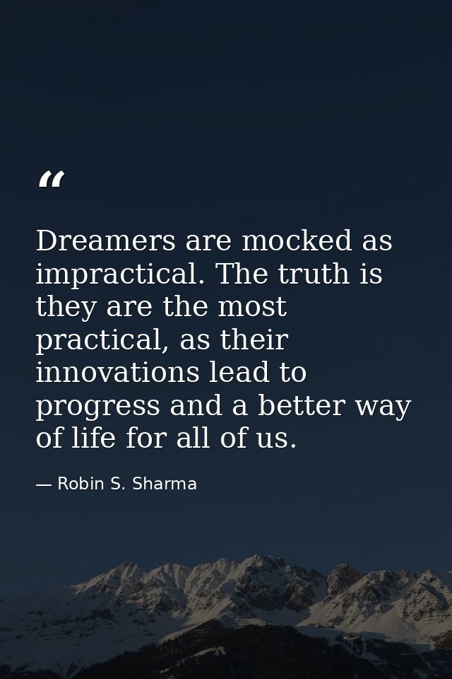 Dreamers are mocked as impractical. The truth is they are the most practical, as their innovations lead to progress and  — Robin S. Sharma