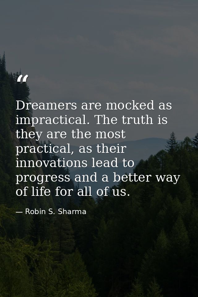 Dreamers are mocked as impractical. The truth is they are the most practical, as their innovations lead to progress and  — Robin S. Sharma