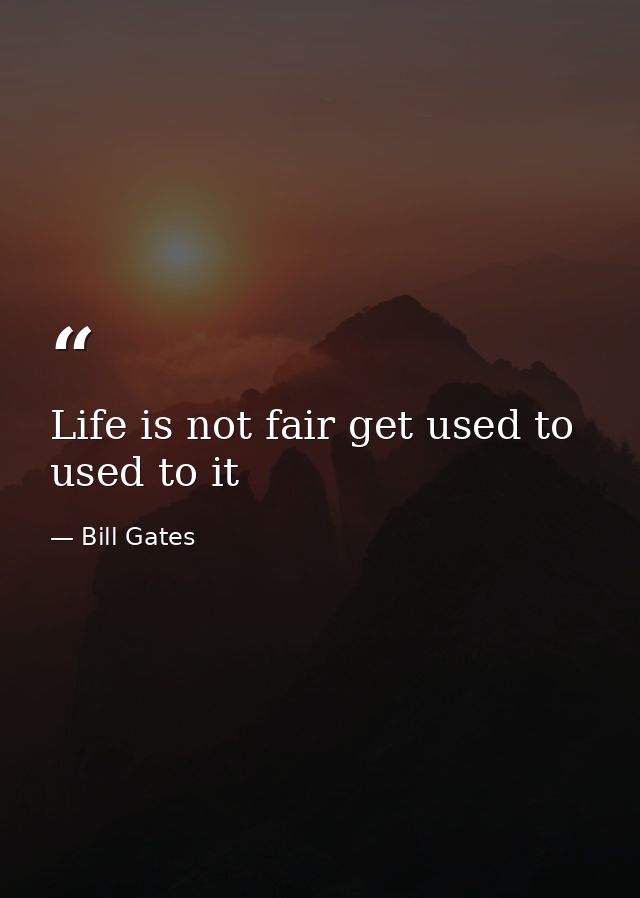 Life is not fair get used to used to it — Bill Gates