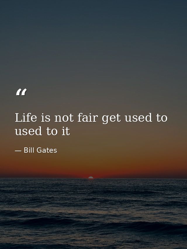 Life is not fair get used to used to it — Bill Gates