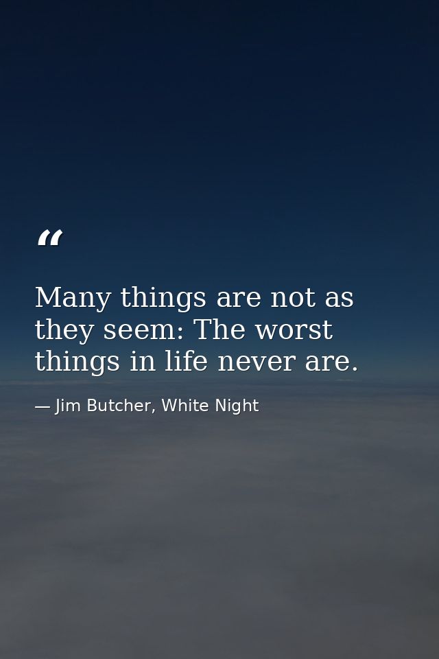 Many things are not as they seem: The worst things in life never are. — Jim Butcher, White Night