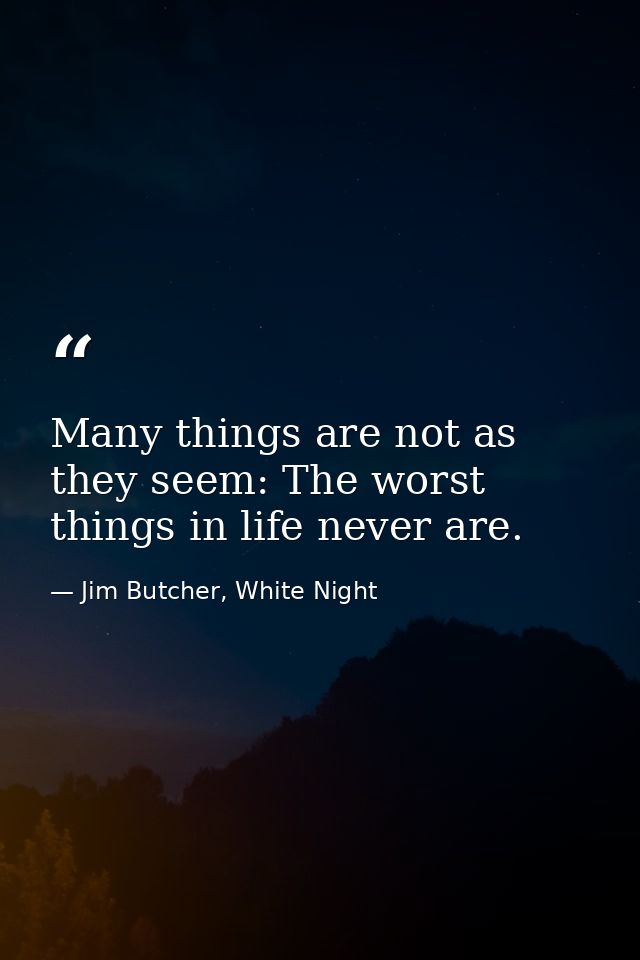 Many things are not as they seem: The worst things in life never are. — Jim Butcher, White Night