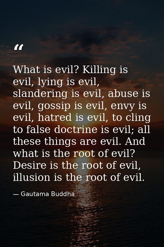 What is evil? Killing is evil, lying is evil, slandering is evil, abuse is evil, gossip is evil, envy is evil, hatred is — Gautama Buddha