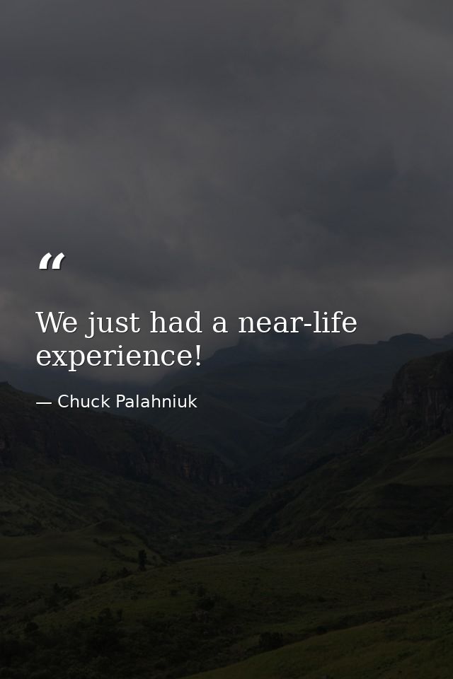 We just had a near-life experience! — Chuck Palahniuk