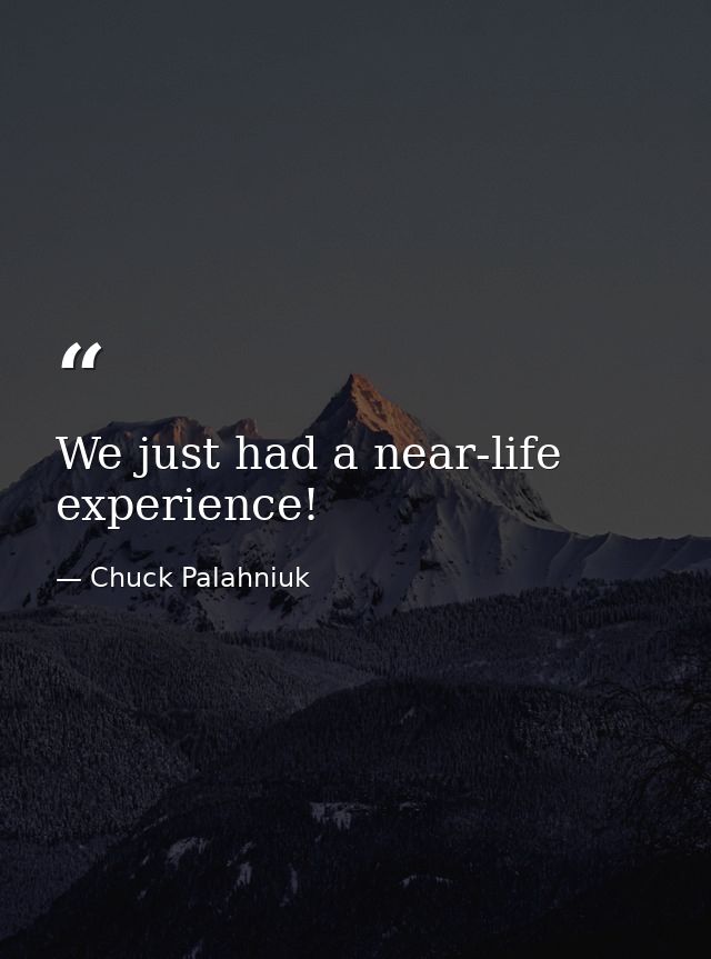 We just had a near-life experience! — Chuck Palahniuk