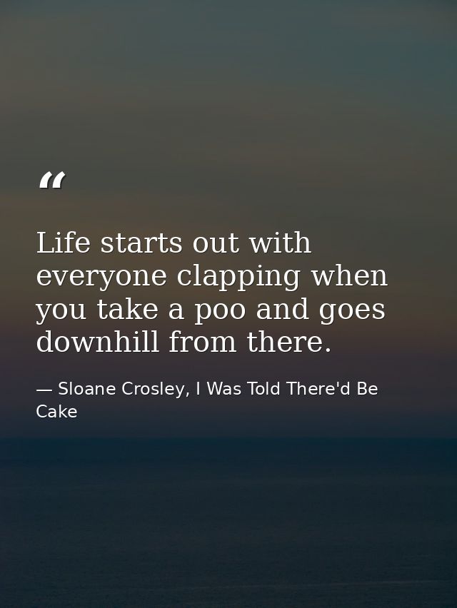 Life starts out with everyone clapping when you take a poo and goes downhill from there. — Sloane Crosley, I Was Told There'd Be Cake
