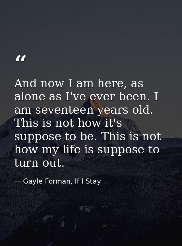 And now I am here, as alone as I've ever been. I am seventeen years old. This is not how it's suppose to be. This is not — Gayle Forman, If I Stay