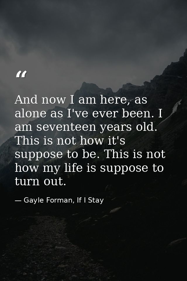 And now I am here, as alone as I've ever been. I am seventeen years old. This is not how it's suppose to be. This is not — Gayle Forman, If I Stay