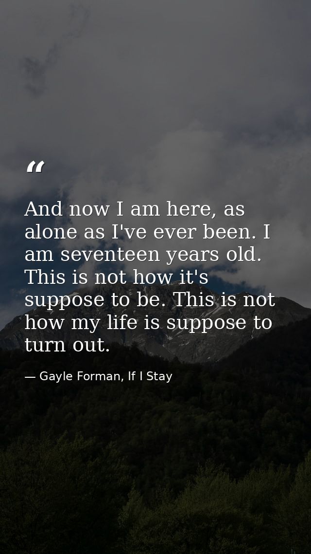 And now I am here, as alone as I've ever been. I am seventeen years old. This is not how it's suppose to be. This is not — Gayle Forman, If I Stay