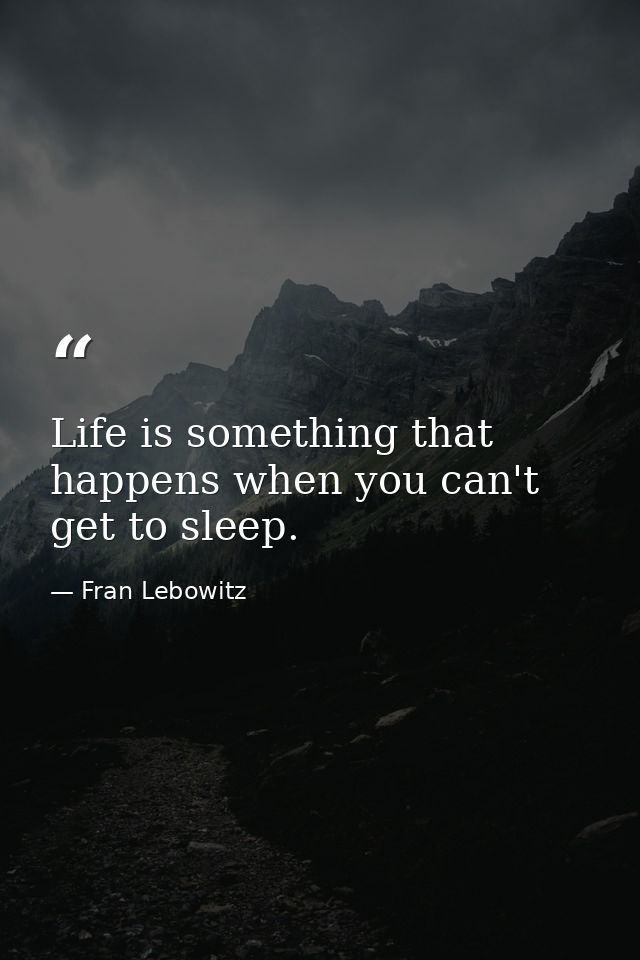 Life is something that happens when you can't get to sleep. — Fran Lebowitz