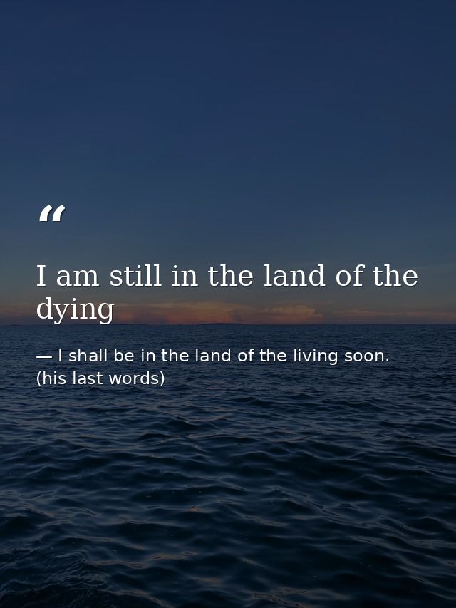 I am still in the land of the dying — I shall be in the land of the living soon. (his last words)
