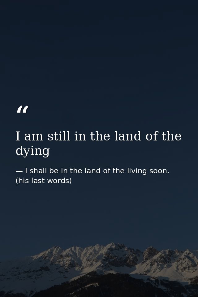I am still in the land of the dying — I shall be in the land of the living soon. (his last words)